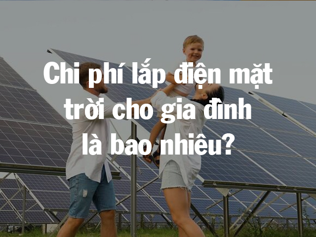 Chi phí lắp điện mặt trời cho hộ gia đình là bao nhiêu?